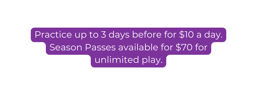 Practice up to 3 days before for 10 a day Season Passes available for 70 for unlimited play
